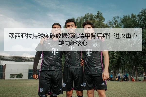 穆西亚拉持球突破数据领跑德甲背后拜仁进攻重心转向新核心