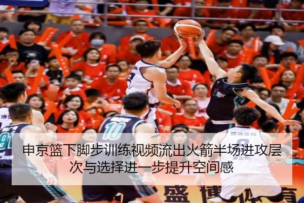 申京篮下脚步训练视频流出火箭半场进攻层次与选择进一步提升空间感