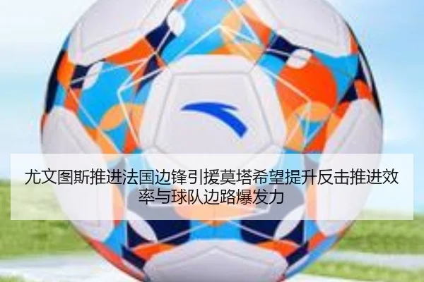 尤文图斯推进法国边锋引援莫塔希望提升反击推进效率与球队边路爆发力